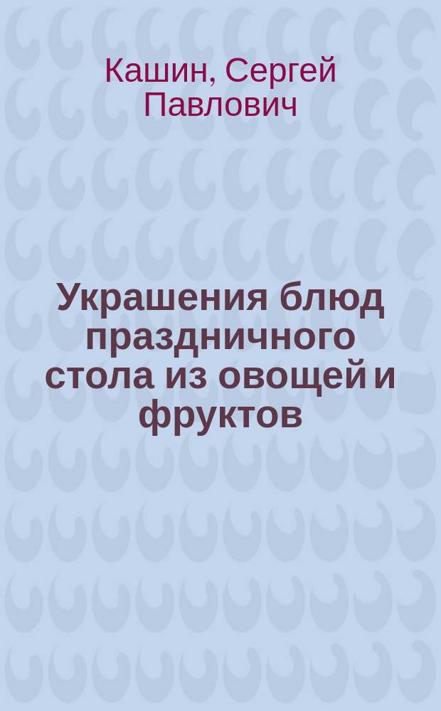 Украшения блюд праздничного стола из овощей и фруктов; Рецепты блюд праздничного стола / сост. Кашин С.П