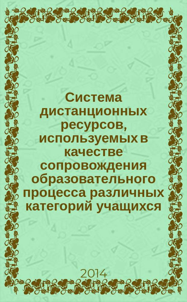 Система дистанционных ресурсов, используемых в качестве сопровождения образовательного процесса различных категорий учащихся : методические рекомендации : для учителей, работников социально-психологической службы общеобразовательных учреждений