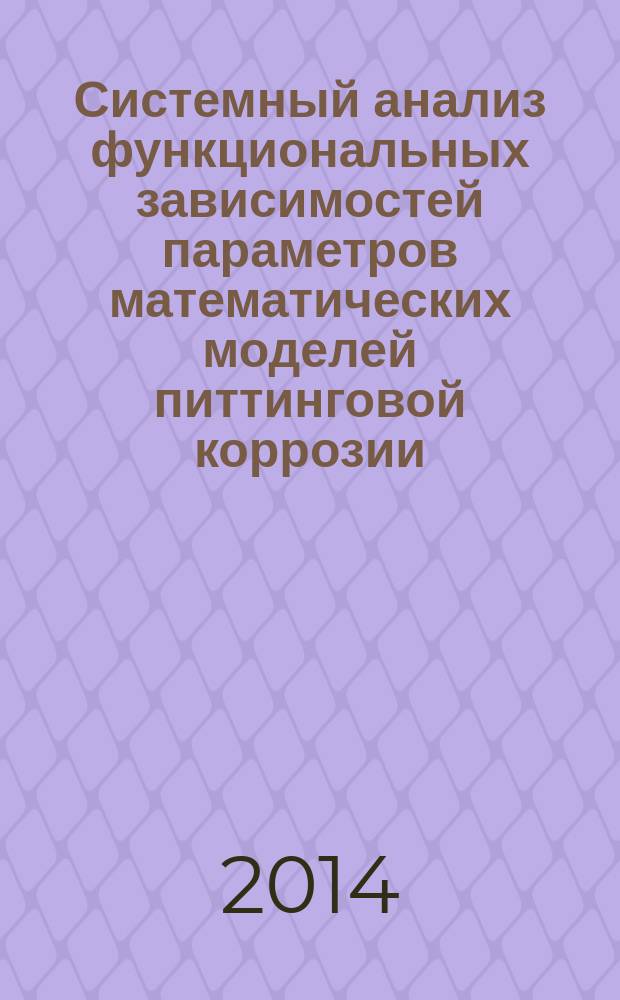 Системный анализ функциональных зависимостей параметров математических моделей питтинговой коррозии : учебное пособие : для магистрантов и аспирантов, специализирующихся в области защиты металлов от коррозии
