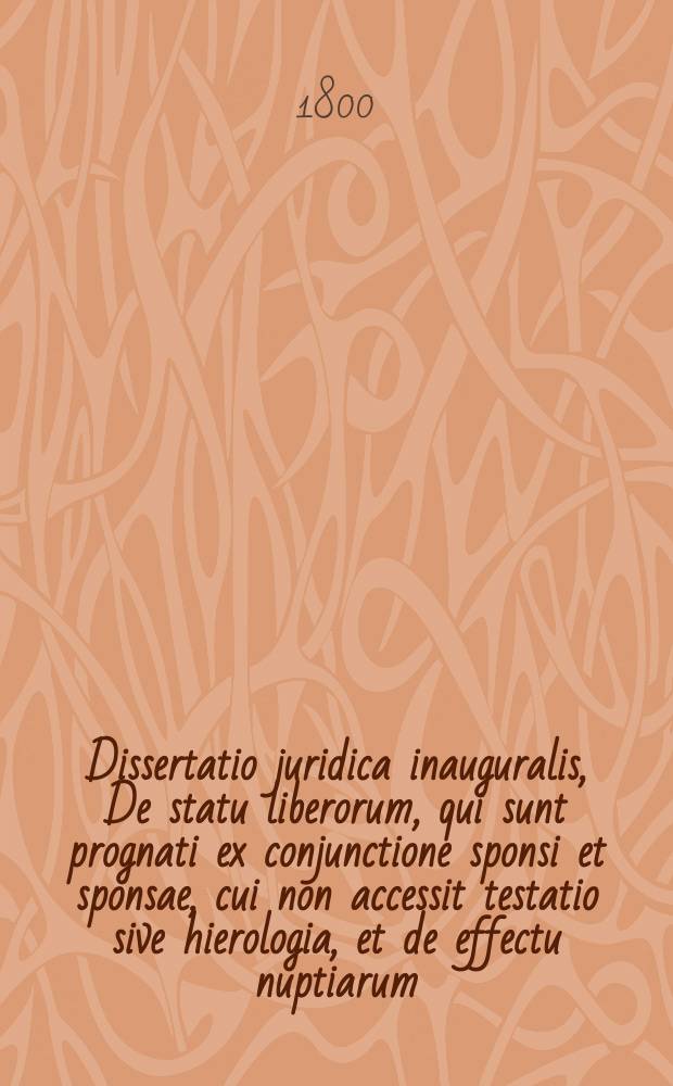 Dissertatio juridica inauguralis, De statu liberorum, qui sunt prognati ex conjunctione sponsi et sponsae, cui non accessit testatio sive hierologia, et de effectu nuptiarum, quas non est subsecutus concubitus conjugalis
