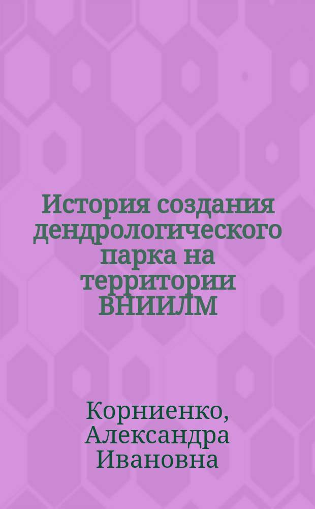 История создания дендрологического парка на территории ВНИИЛМ (Пушкино Московской области) : (из воспоминаний А. И. Корниенко)