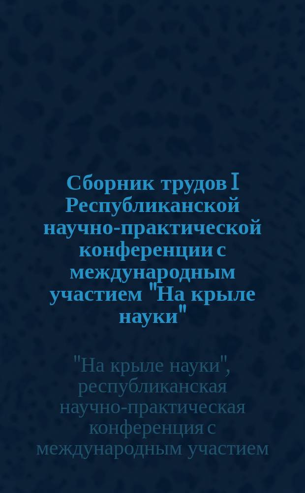 Сборник трудов I Республиканской научно-практической конференции с международным участием "На крыле науки" : тезисы докладов