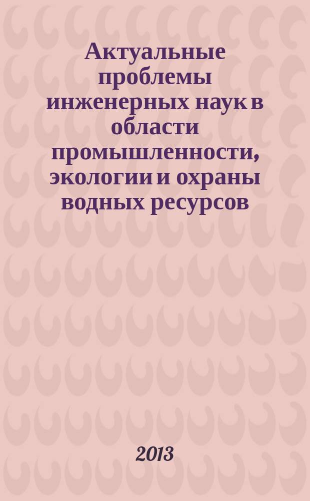 Актуальные проблемы инженерных наук в области промышленности, экологии и охраны водных ресурсов : II Международная научно-практическая конференция : сборник трудов