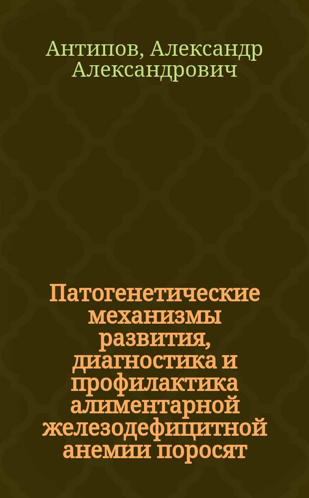 Патогенетические механизмы развития, диагностика и профилактика алиментарной железодефицитной анемии поросят : автореферат диссертации на соискание ученой степени кандидата ветеринарных наук : специальность 06.02.01 <Диагностика болезней и терапия животных. Патология, онкология и морфология животных>