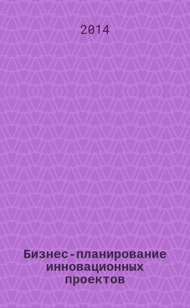 Бизнес-планирование инновационных проектов : учебное пособие для студентов, обучающихся по направлению подготовки 080200 Менеджмент по магистерской программе "Инновационный менеджмент"