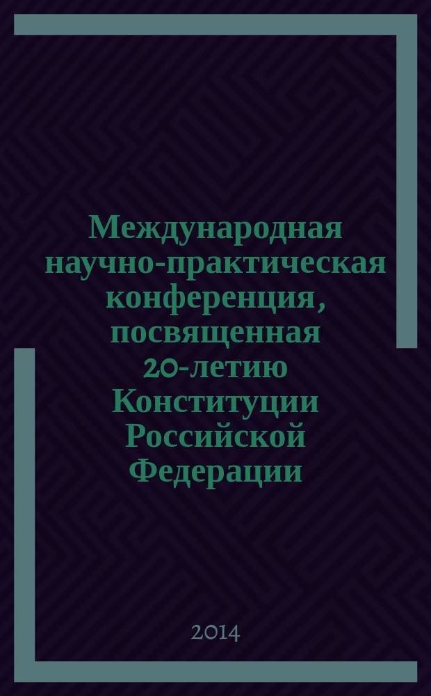 Международная научно-практическая конференция, посвященная 20-летию Конституции Российской Федерации (Кемерово, 12 декабря 2013 г.) : (материалы докладов и выступлений)