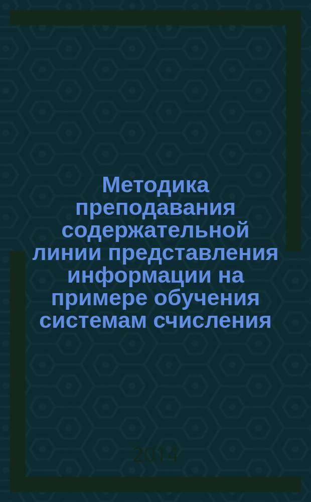 Методика преподавания содержательной линии представления информации на примере обучения системам счисления : учебно-методическое пособие