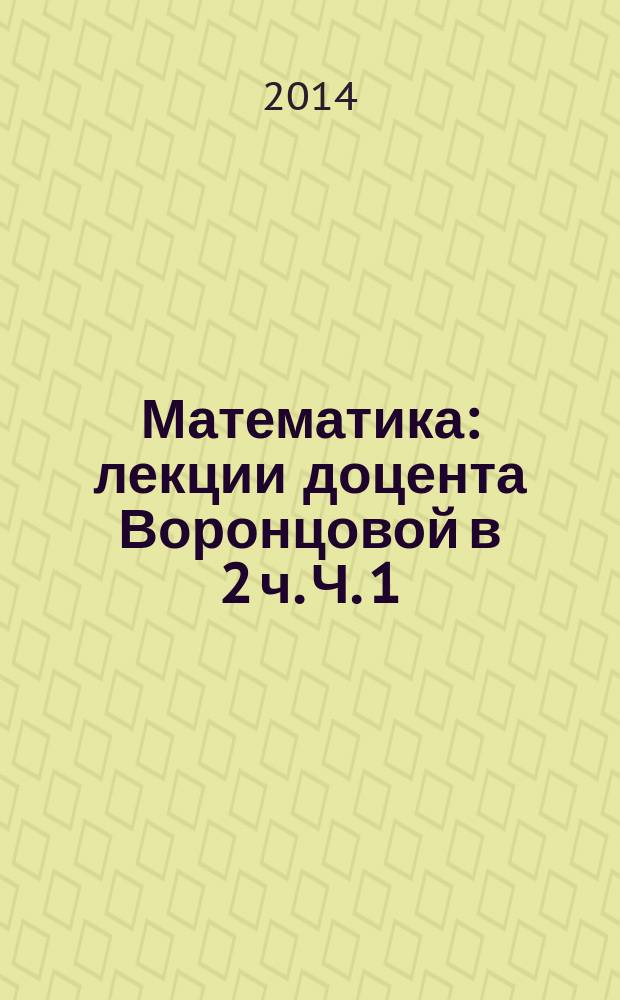 Математика : лекции доцента Воронцовой в 2 ч. Ч. 1