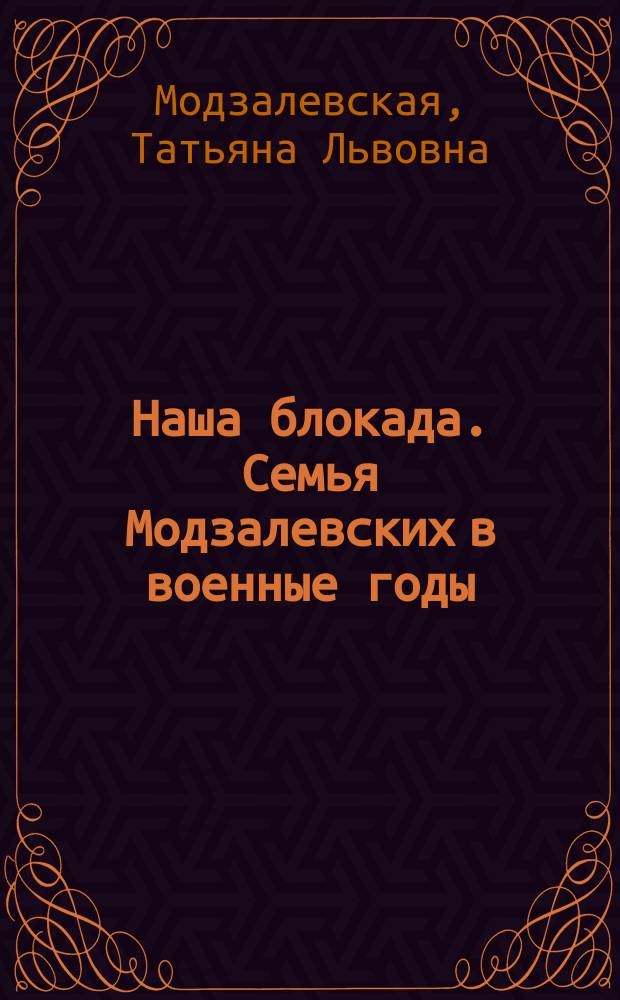 Наша блокада. Семья Модзалевских в военные годы (1941-1945) : документы, письма, дневники