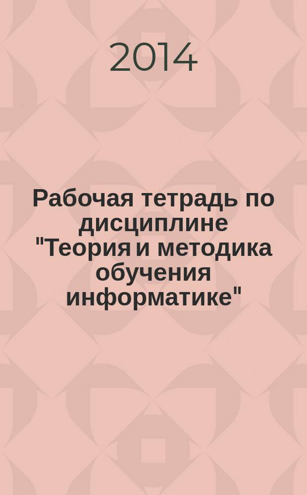Рабочая тетрадь по дисциплине "Теория и методика обучения информатике": учебно-метод. посбие