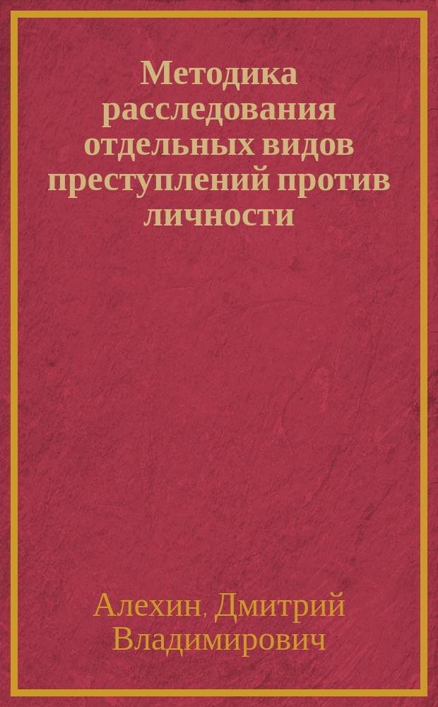 Методика расследования отдельных видов преступлений против личности : учебник для студентов высших учебных заведений, обучающихся по направлению подготовки 030900 "Юриспруденция"
