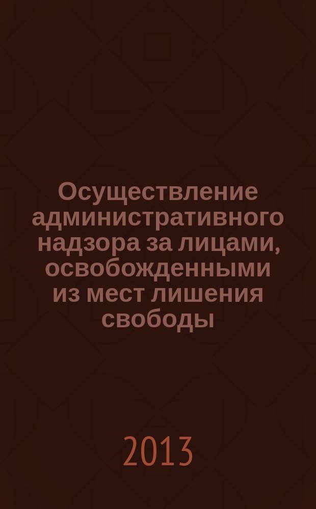 Осуществление административного надзора за лицами, освобожденными из мест лишения свободы : учебное пособие для курсантов и слушателей образовательных организаций высшего профессионального образования МВД России