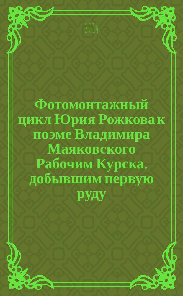 Фотомонтажный цикл Юрия Рожкова к поэме Владимира Маяковского Рабочим Курска, добывшим первую руду : реконструкция неизданной книги 1924 года. Статьи. Комментарии : сборник