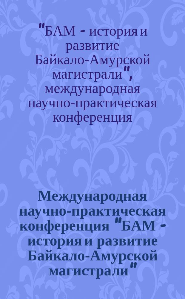 Международная научно-практическая конференция "БАМ - история и развитие Байкало-Амурской магистрали". Секция "Транспортная политика" : труды