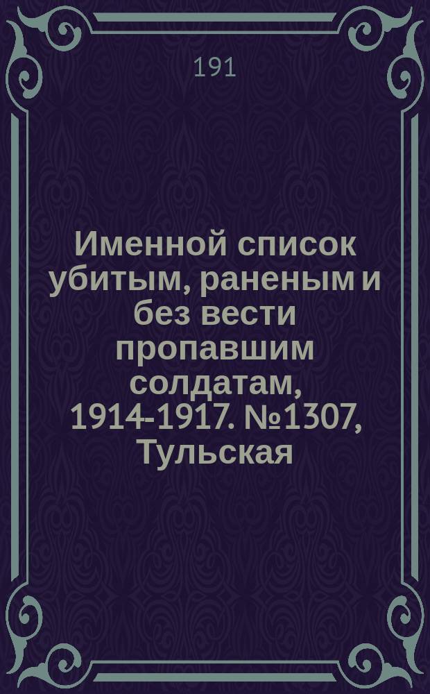 Именной список убитым, раненым и без вести пропавшим солдатам, [1914-1917]. № 1307, Тульская, Уфимская, Харьковская и Херсонская губернии