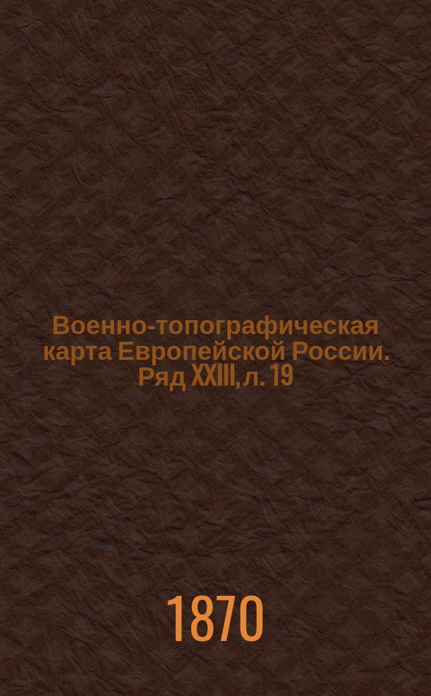 Военно-топографическая карта Европейской России. Ряд XXIII, л. 19 : Ряд XXIII, л. 19