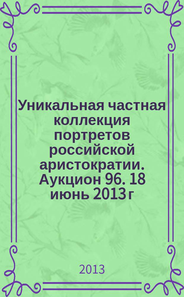Уникальная частная коллекция портретов российской аристократии. Аукцион 96. 18 июнь 2013 г. im Kinsky, Wien : каталог