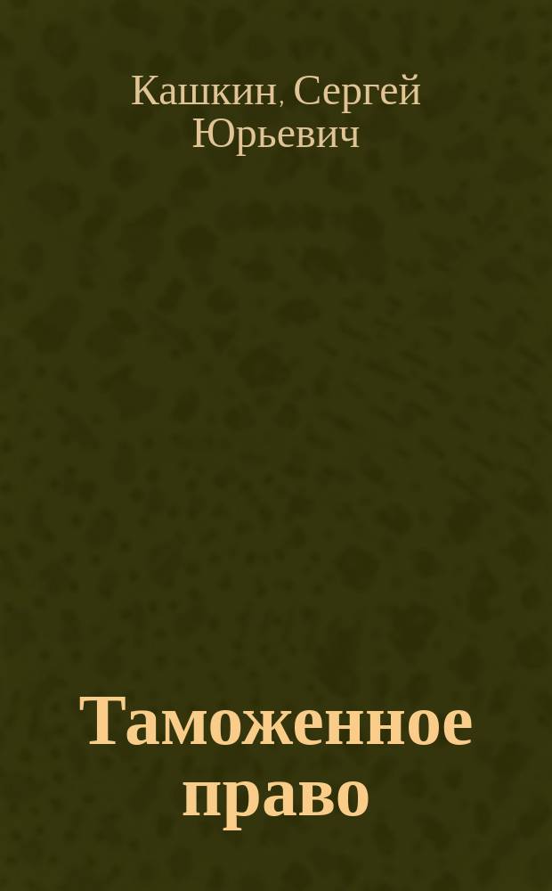 Таможенное право : учебник для студентов высших учебных заведений, обучающихся по направлению подготовки 030900 "Юриспруденция", квалификация "бакалавр"