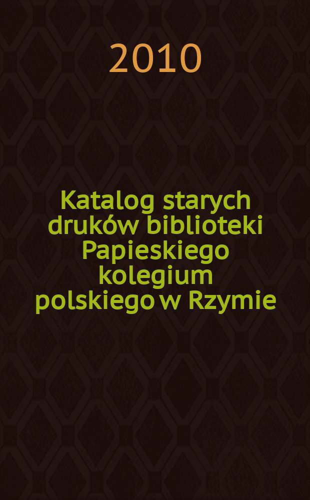 Katalog starych druk&oacute;w biblioteki Papieskiego kolegium polskiego w Rzymie = Catalogue of early printed books in the library of the Polish Pontifical college in Rome = Каталог старопечатных книг в библиотеке Польского папского коллледжа в Риме