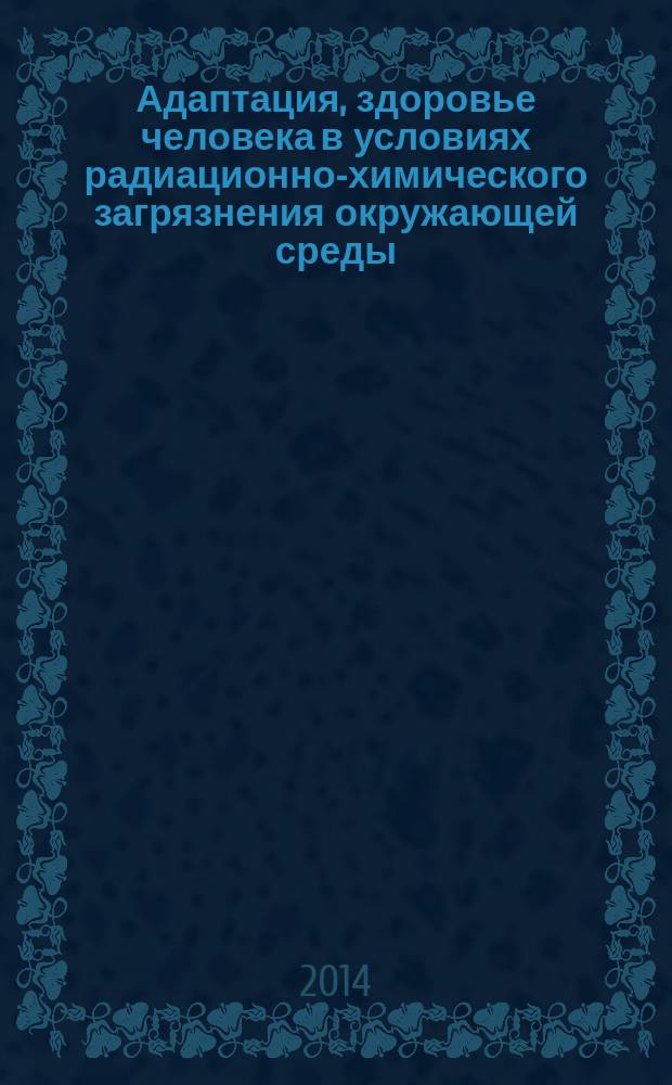 Адаптация, здоровье человека в условиях радиационно-химического загрязнения окружающей среды : монография