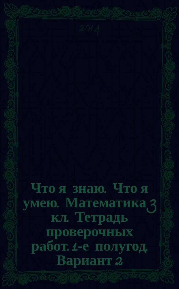 Что я знаю. Что я умею. Математика 3 кл. Тетрадь проверочных работ. 1-е полугод. Вариант 2. Вариант 1