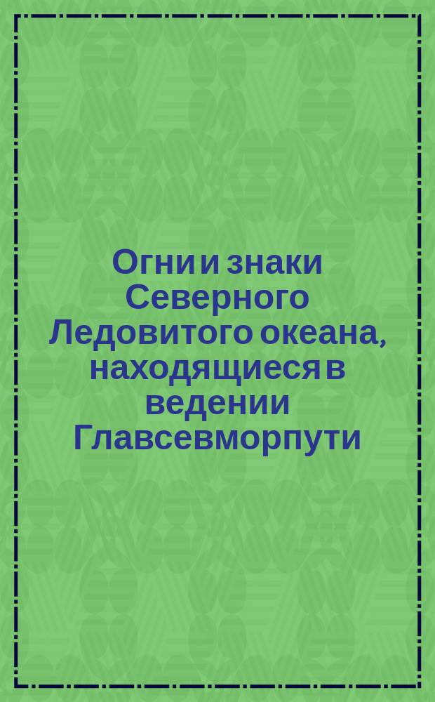 Огни и знаки Северного Ледовитого океана, находящиеся в ведении Главсевморпути : моря: Баренцево, Карское, Лаптевых, Восточносибирское, Чукотское и Берингово : испр. на 1 июня 1937 г