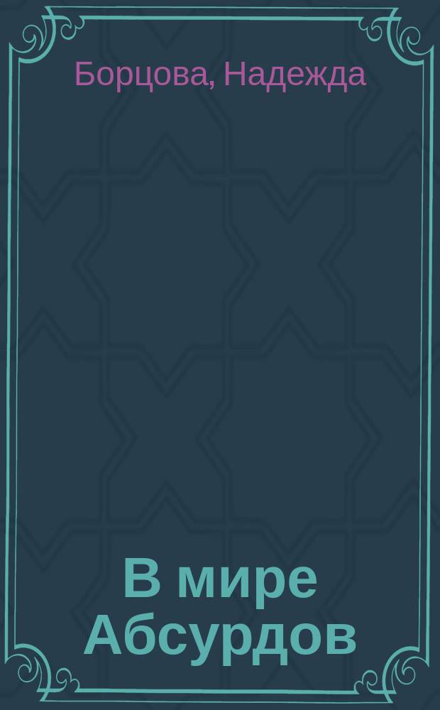 В мире Абсурдов : сказки и притчи для боевых бабушек, запутавшихся пап и мам, ищущих подростков и юношей, уставших взрослых