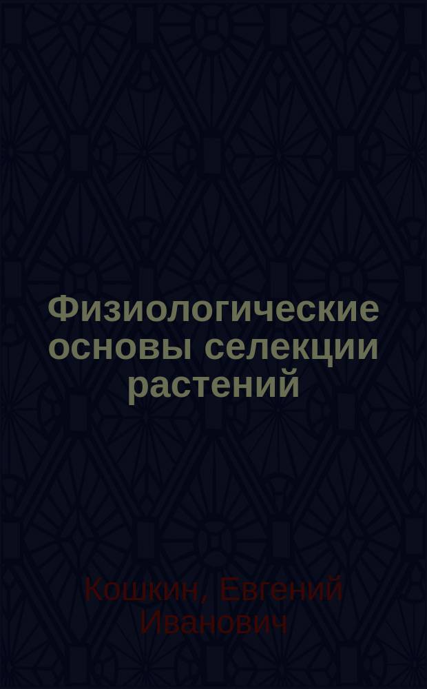 Физиологические основы селекции растений : учебное пособие для подготовик магистров по направлению "Агрономия"