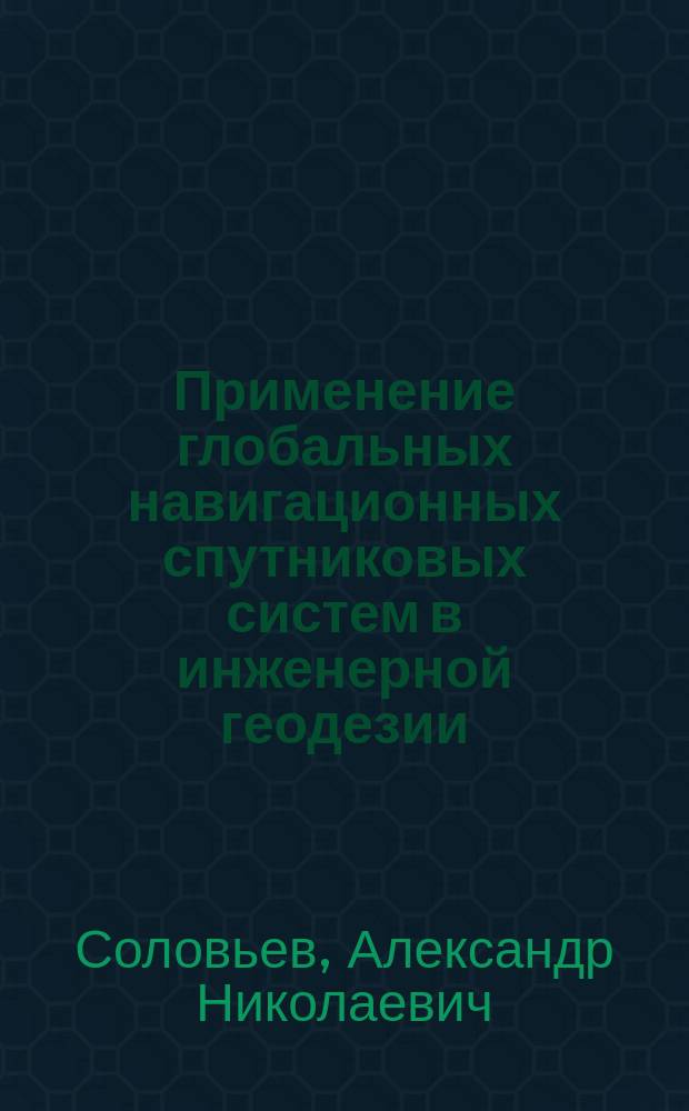 Применение глобальных навигационных спутниковых систем в инженерной геодезии : учебное пособие для бакалавров направлений 35.03.10, 35.03.01, 21.03.02, 23.03.01, 08.03.01