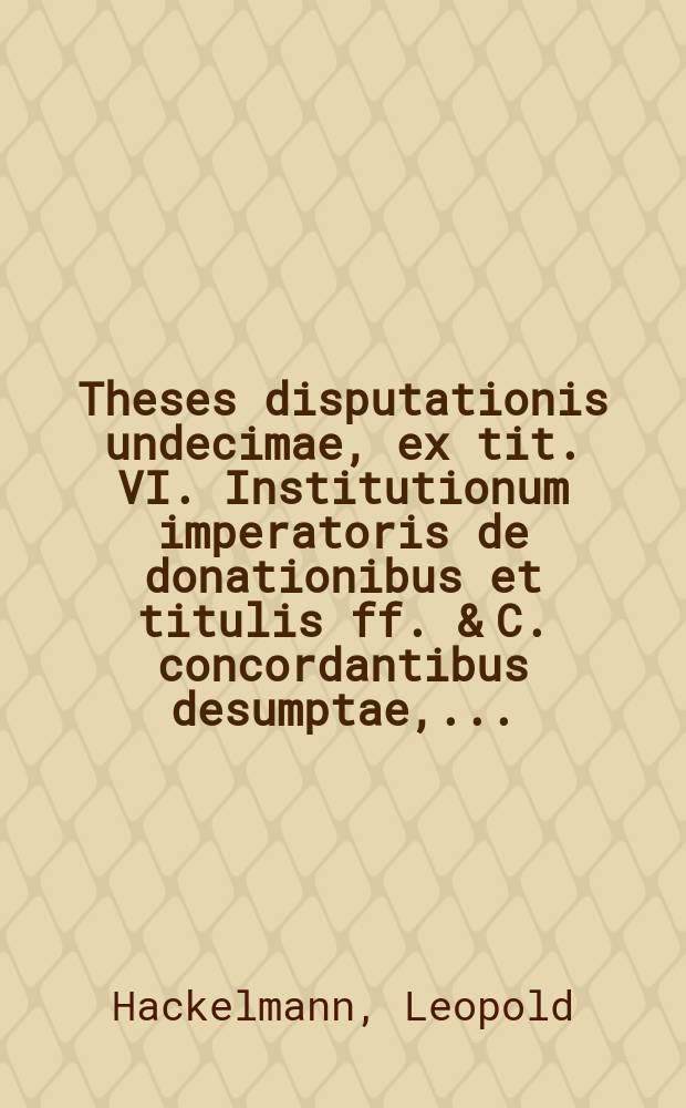 Theses disputationis undecimae, ex tit. VI. Institutionum imperatoris de donationibus et titulis ff. & C. concordantibus desumptae, ...