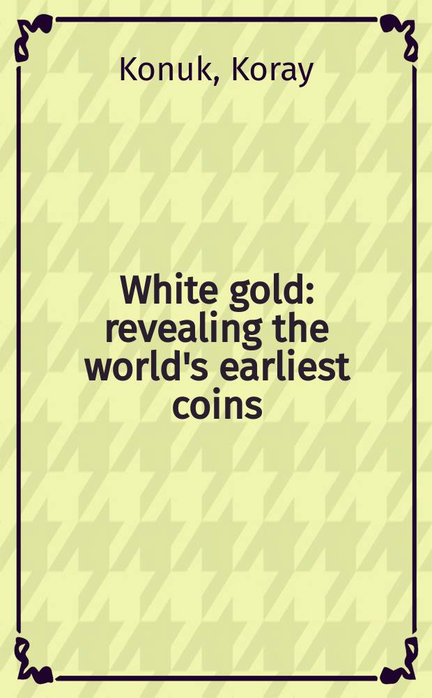 White gold : revealing the world's earliest coins : a catalogue of the Exhibition, May 2012 - March 2013, Israel museum, Jerusalem = Белое золото