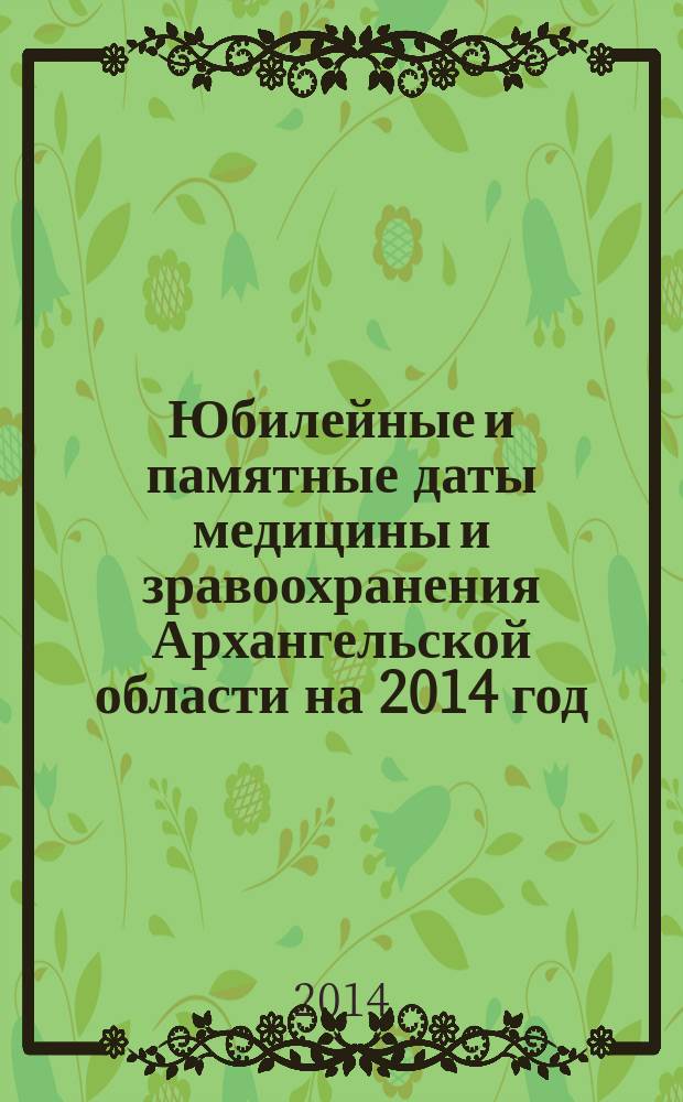 Юбилейные и памятные даты медицины и зравоохранения Архангельской области на 2014 год. Т. 1