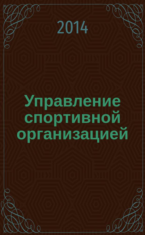 Управление спортивной организацией : учебное пособие : направления подготовки 034300.62, 034300.68 Физическая культура, 080200.62, 080200.68 Менеджмент, профили подготовки Спортивная подготовка, Менеджмент организации, магистерские программы Менеджмент и экономика в сфере физической культуры и спорта, Спортивный менеджмент, квалификация (степень) выпускника Бакалавр, Магистр