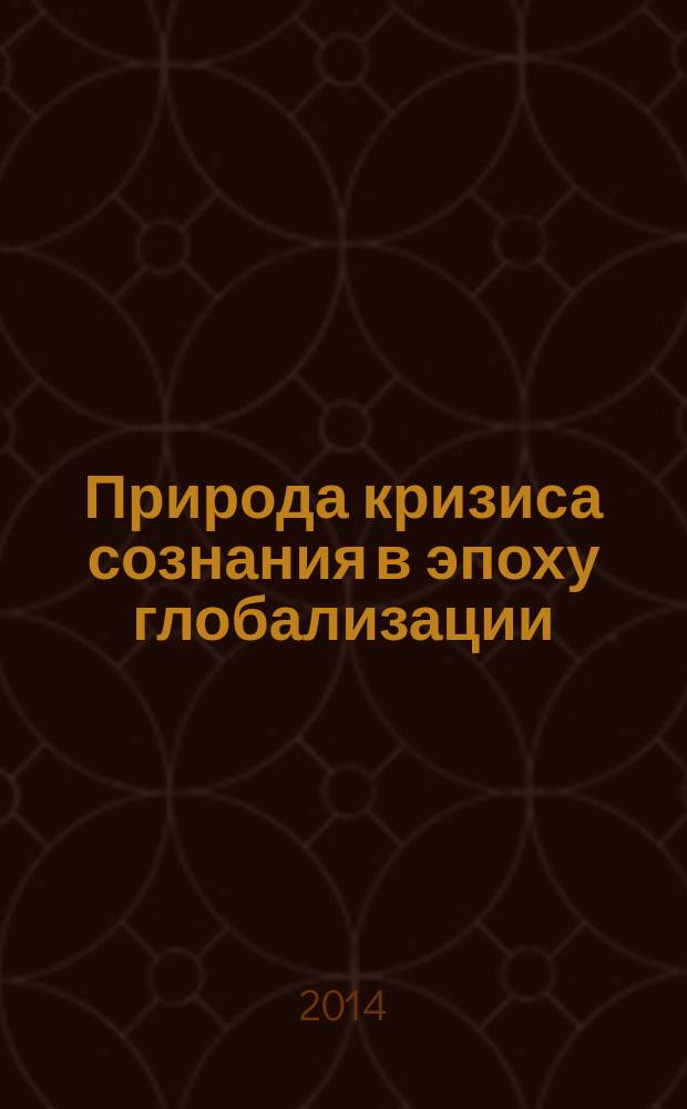 Природа кризиса сознания в эпоху глобализации: социально-философский анализ актуальных общественных явлений : монография