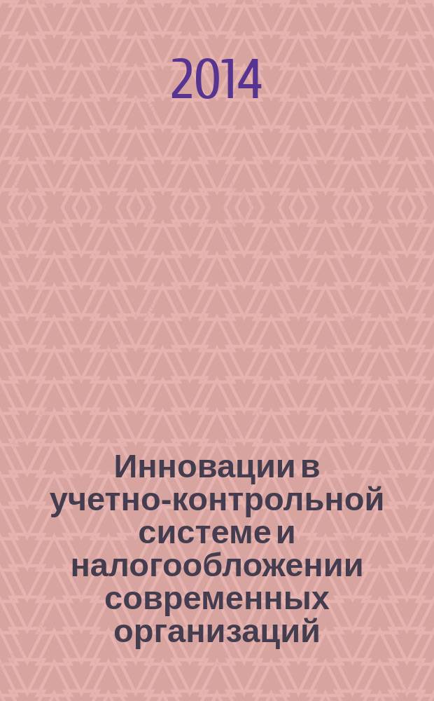Инновации в учетно-контрольной системе и налогообложении современных организаций = Innovations in account-control system and taxation modern organization : материалы Межвузовской научно-практической конференции преподавателей и студентов (19-20 марта 2014 года)