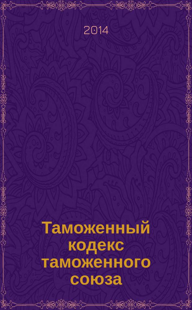 Таможенный кодекс таможенного союза : по состоянию на 1 ноября 2014 г. : принят решением Межгосударственного совета Евразийского экономического сообщества : от 27 ноября 2009 года : принят Государственной Думой 21 мая 2010 года : одобрен Советом Федерации 26 мая 2010 года