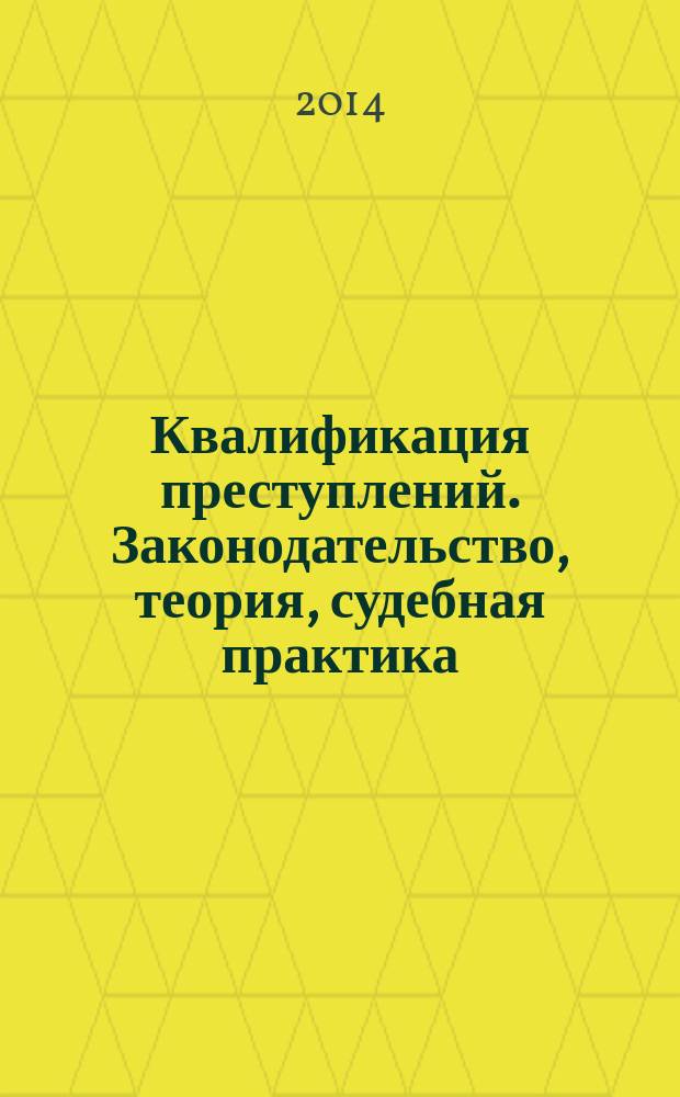 Квалификация преступлений. Законодательство, теория, судебная практика : монография