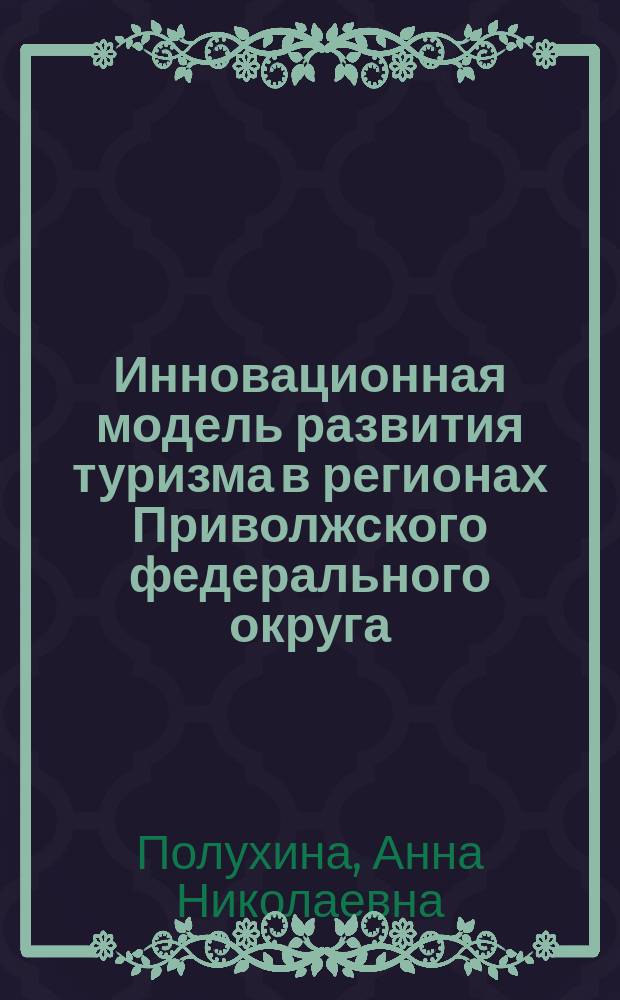 Инновационная модель развития туризма в регионах Приволжского федерального округа : (на примере экологического туризма) : монография