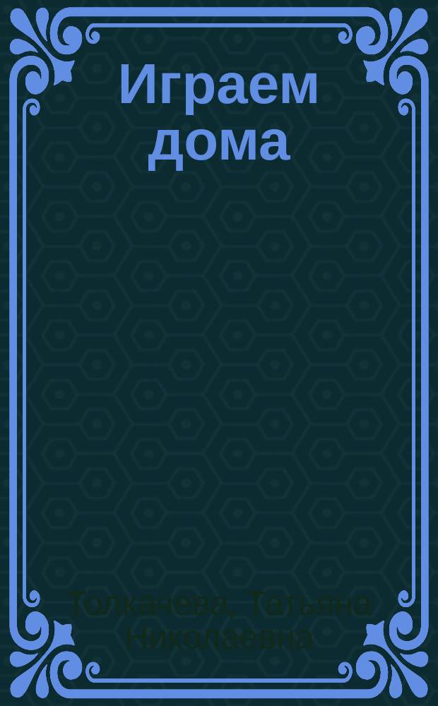 Играем дома : 10 готовых развивающих занятий с детьми от 1 года до 3 лет