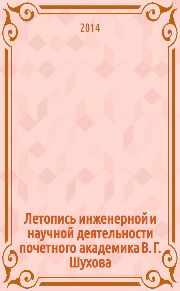 Летопись инженерной и научной деятельности почетного академика В. Г. Шухова