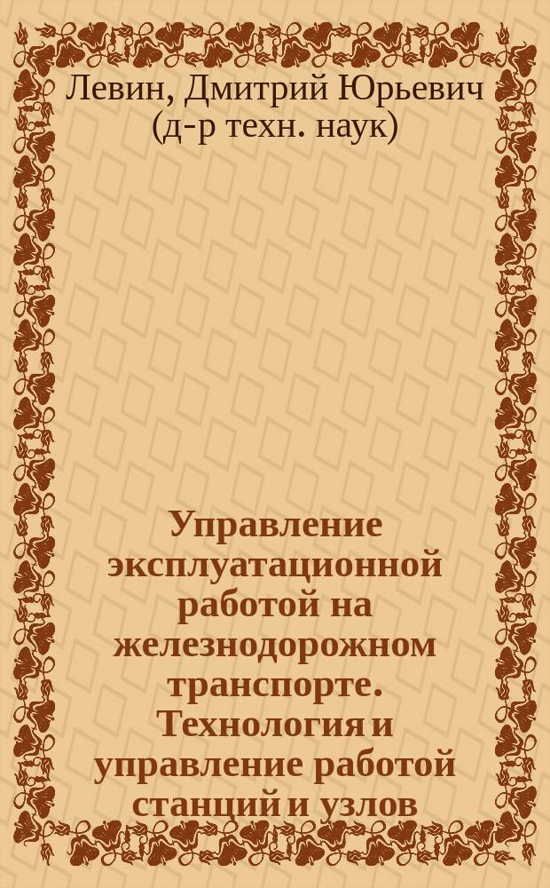 Управление эксплуатационной работой на железнодорожном транспорте. Технология и управление работой станций и узлов : учебное пособие : для студентов вузов, обучающихся по направлению подготовки бакалавров "Технология транспортных процессов" (профиль подготовки "Организация перевозок и управление на железнодорожном транспорте")