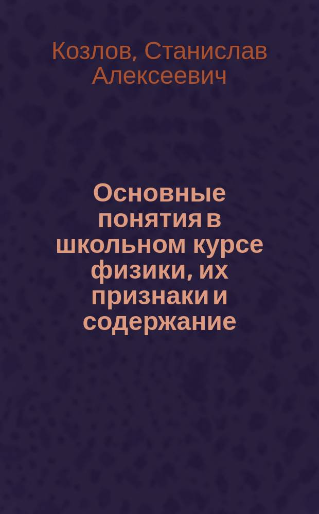 Основные понятия в школьном курсе физики, их признаки и содержание : учебно-методическое пособие для учителей физики, студентов и старших школьников