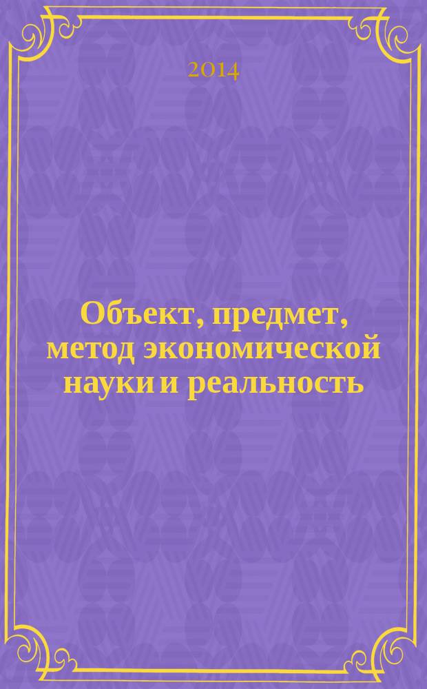 Объект, предмет, метод экономической науки и реальность : монография