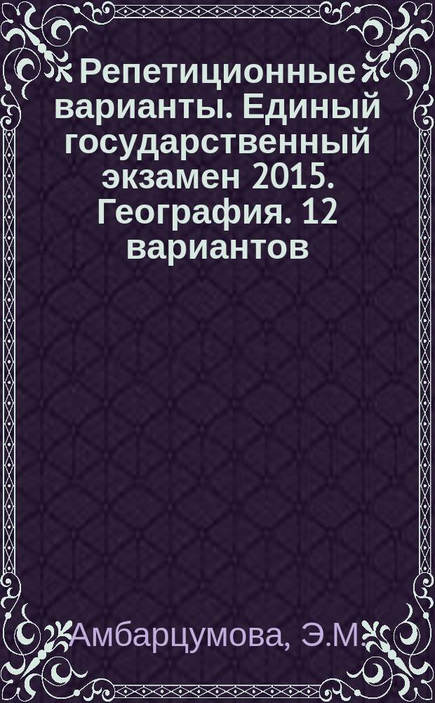 Репетиционные варианты. Единый государственный экзамен 2015. География. 12 вариантов: учебное пособие