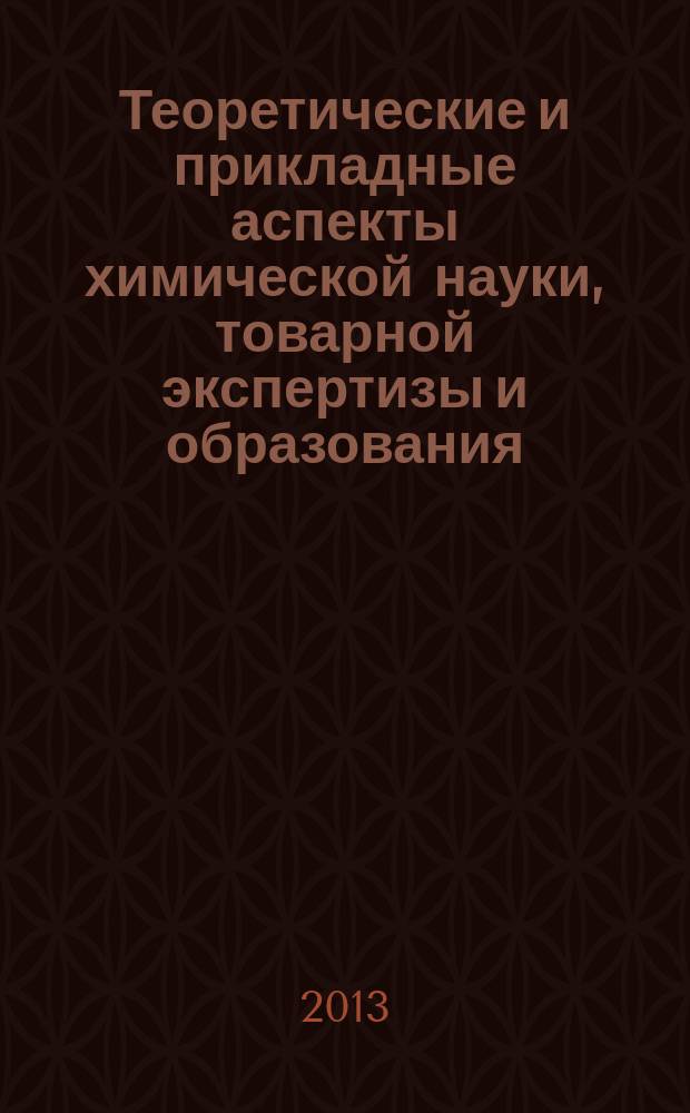 Теоретические и прикладные аспекты химической науки, товарной экспертизы и образования : материалы Международной научно-практической конференции, посвященной 75-летию со дня рождения В. Н. Николаева, (25-26 апреля 2013 г.)