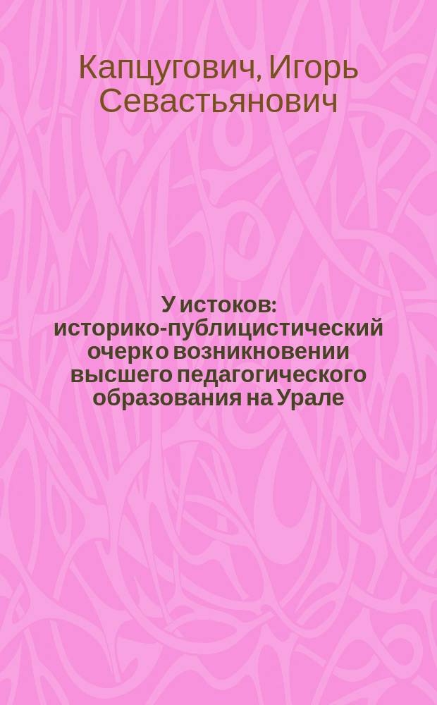 У истоков : историко-публицистический очерк о возникновении высшего педагогического образования на Урале