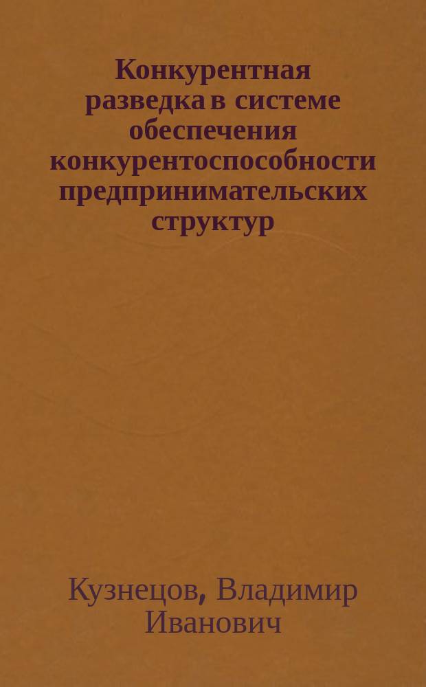 Конкурентная разведка в системе обеспечения конкурентоспособности предпринимательских структур : монография