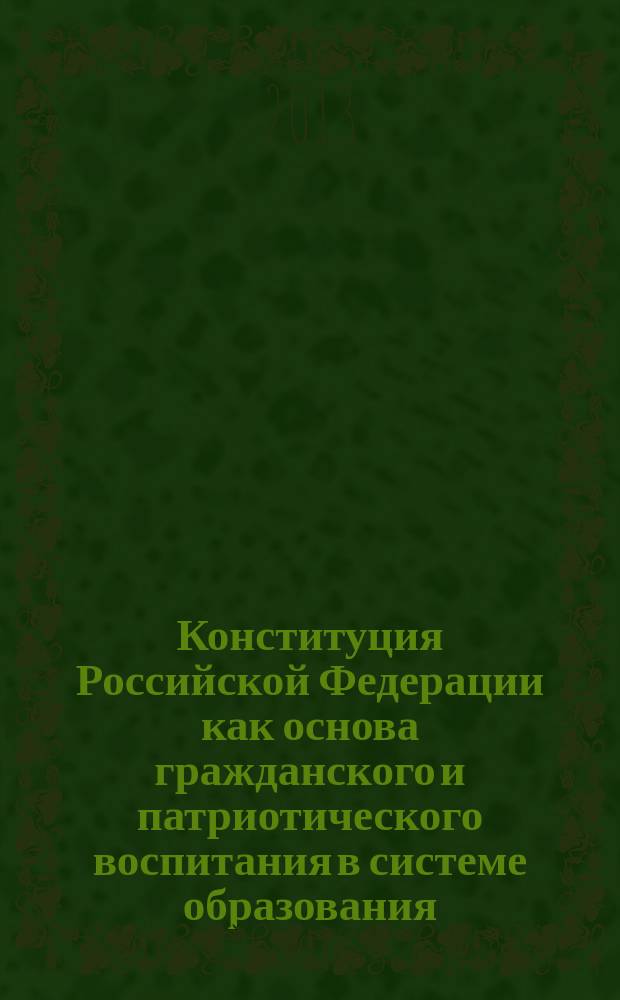 Конституция Российской Федерации как основа гражданского и патриотического воспитания в системе образования : сборник материалов межрегиональной заочной конференции, 30 ноября 2013 года, г. Рязань