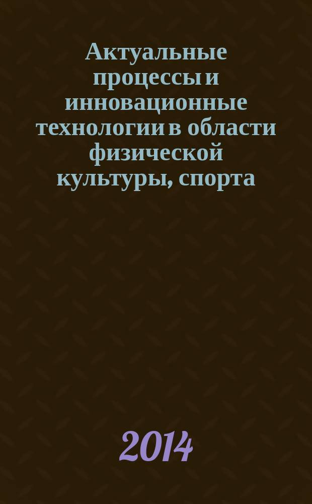 Актуальные процессы и инновационные технологии в области физической культуры, спорта, туризма и безопасности жизнедеятельности : материалы Межрегиональной научно-практической конференции, 17 февраля 2014 года [в 2 т.]. Т. 2