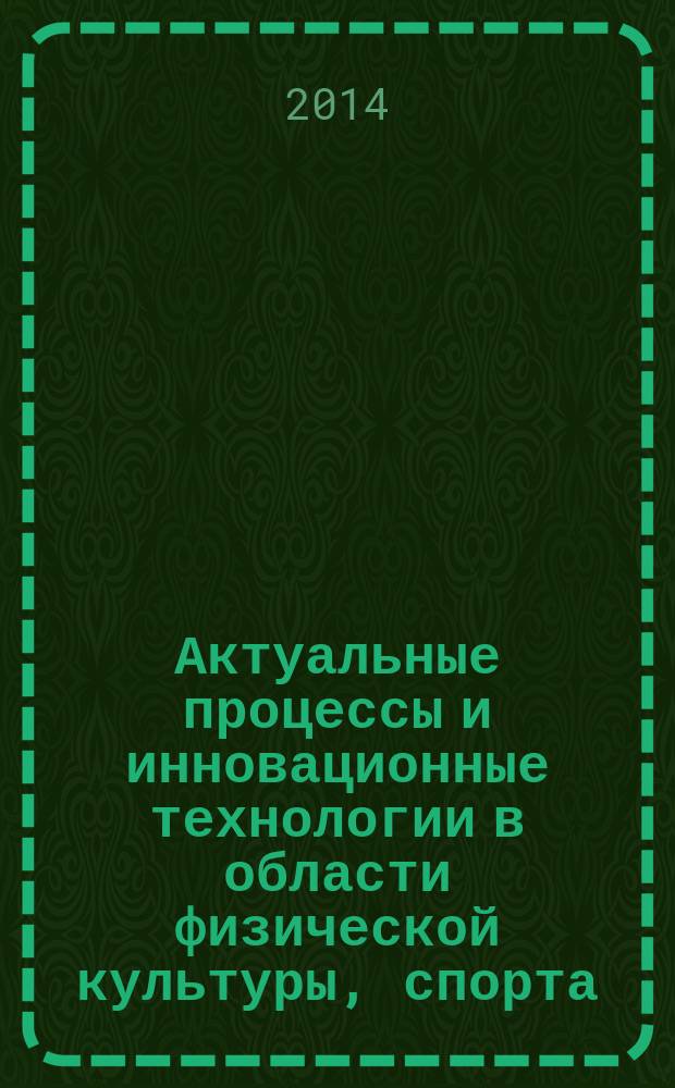 Актуальные процессы и инновационные технологии в области физической культуры, спорта, туризма и безопасности жизнедеятельности : материалы Межрегиональной научно-практической конференции, 17 февраля 2014 года [в 2 т.]. Т. 1